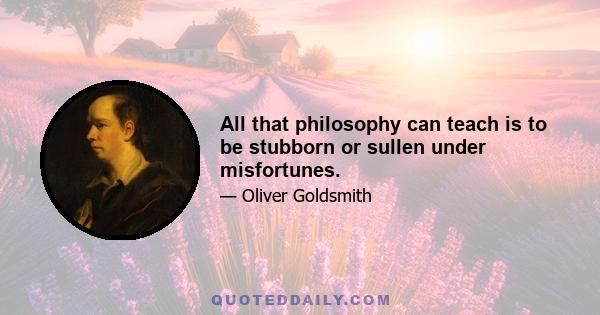 All that philosophy can teach is to be stubborn or sullen under misfortunes.