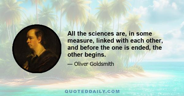 All the sciences are, in some measure, linked with each other, and before the one is ended, the other begins.