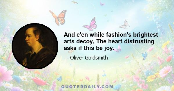 And e'en while fashion's brightest arts decoy, The heart distrusting asks if this be joy.