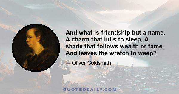 And what is friendship but a name, A charm that lulls to sleep, A shade that follows wealth or fame, And leaves the wretch to weep?