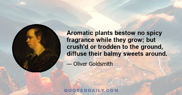 Aromatic plants bestow no spicy fragrance while they grow; but crush'd or trodden to the ground, diffuse their balmy sweets around.