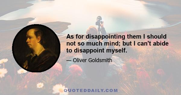 As for disappointing them I should not so much mind; but I can't abide to disappoint myself.