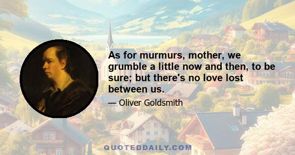 As for murmurs, mother, we grumble a little now and then, to be sure; but there's no love lost between us.