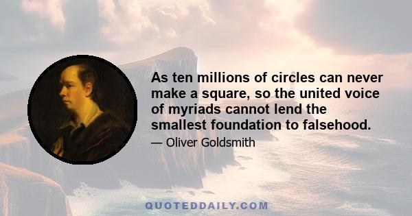 As ten millions of circles can never make a square, so the united voice of myriads cannot lend the smallest foundation to falsehood.