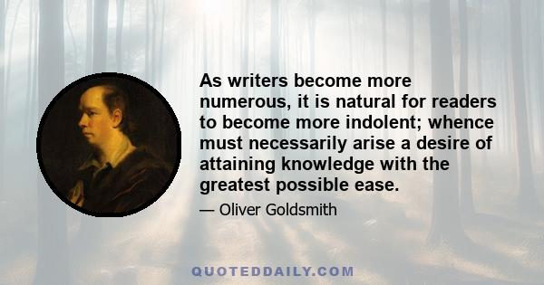 As writers become more numerous, it is natural for readers to become more indolent; whence must necessarily arise a desire of attaining knowledge with the greatest possible ease.