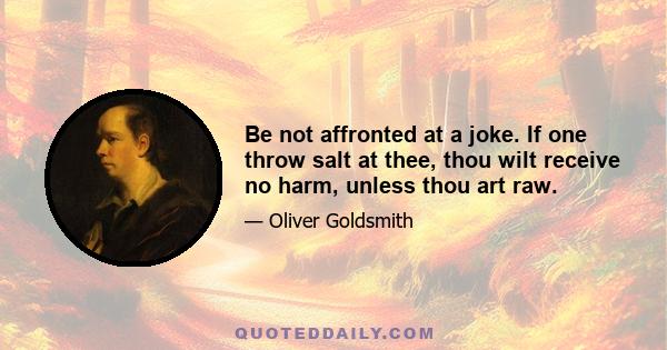 Be not affronted at a joke. If one throw salt at thee, thou wilt receive no harm, unless thou art raw.