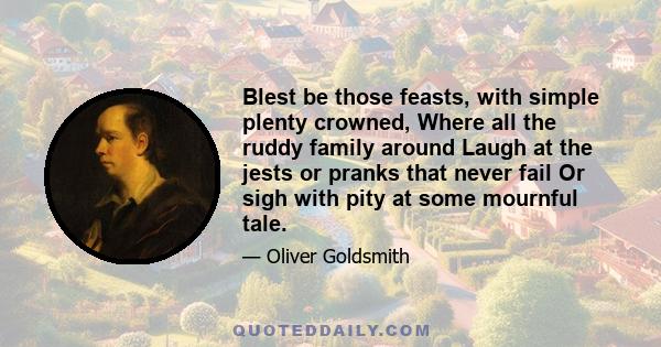 Blest be those feasts, with simple plenty crowned, Where all the ruddy family around Laugh at the jests or pranks that never fail Or sigh with pity at some mournful tale.