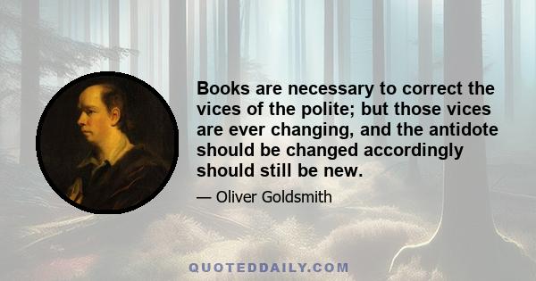 Books are necessary to correct the vices of the polite; but those vices are ever changing, and the antidote should be changed accordingly should still be new.