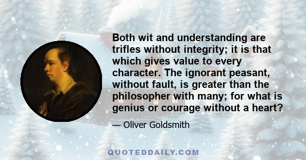 Both wit and understanding are trifles without integrity; it is that which gives value to every character. The ignorant peasant, without fault, is greater than the philosopher with many; for what is genius or courage