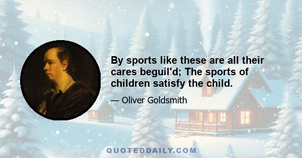 By sports like these are all their cares beguil'd; The sports of children satisfy the child.