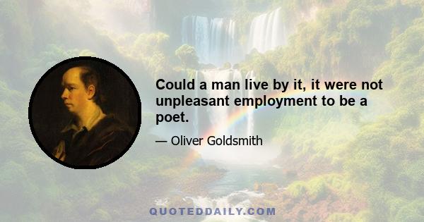 Could a man live by it, it were not unpleasant employment to be a poet.