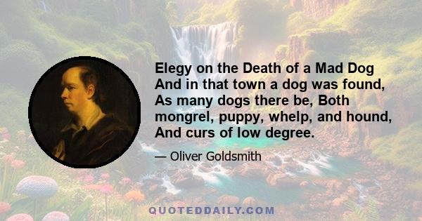 Elegy on the Death of a Mad Dog And in that town a dog was found, As many dogs there be, Both mongrel, puppy, whelp, and hound, And curs of low degree.