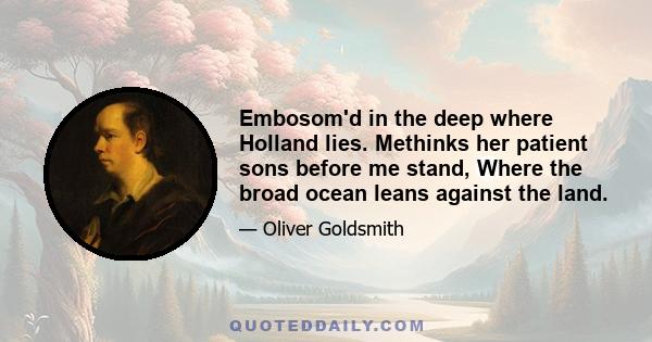 Embosom'd in the deep where Holland lies. Methinks her patient sons before me stand, Where the broad ocean leans against the land.