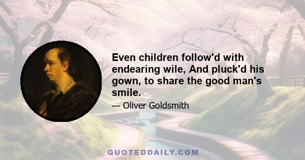 Even children follow'd with endearing wile, And pluck'd his gown, to share the good man's smile.