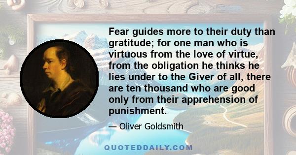 Fear guides more to their duty than gratitude; for one man who is virtuous from the love of virtue, from the obligation he thinks he lies under to the Giver of all, there are ten thousand who are good only from their