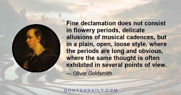 Fine declamation does not consist in flowery periods, delicate allusions of musical cadences, but in a plain, open, loose style, where the periods are long and obvious, where the same thought is often exhibited in