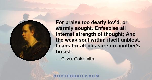 For praise too dearly lov'd, or warmly sought, Enfeebles all internal strength of thought; And the weak soul within itself unblest, Leans for all pleasure on another's breast.