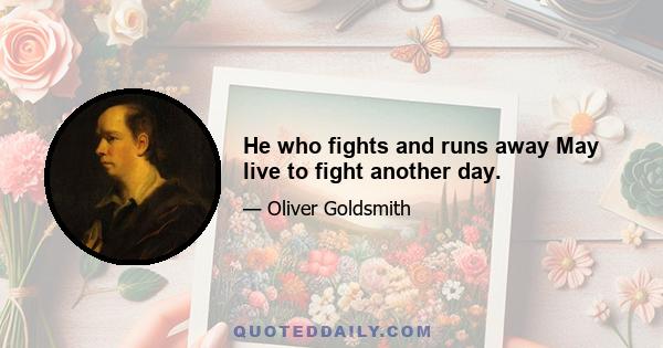 He who fights and runs away May live to fight another day.