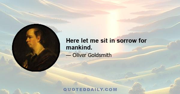 Here let me sit in sorrow for mankind.