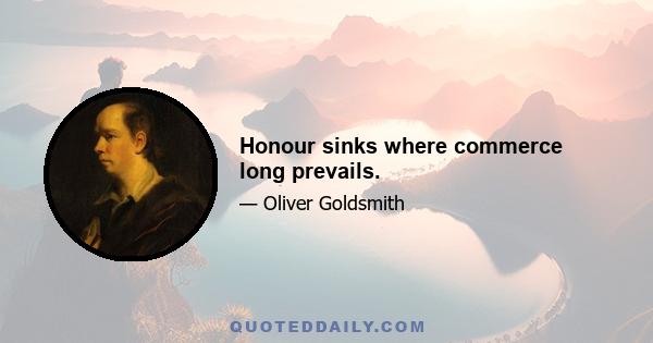 Honour sinks where commerce long prevails.