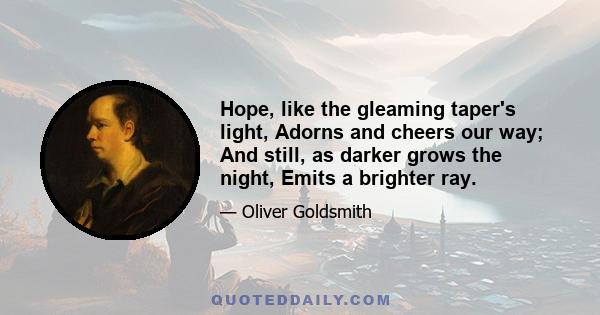 Hope, like the gleaming taper's light, Adorns and cheers our way; And still, as darker grows the night, Emits a brighter ray.