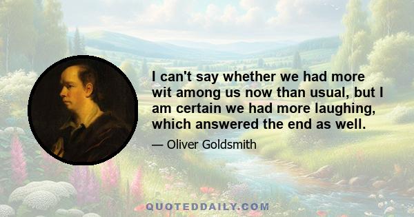 I can't say whether we had more wit among us now than usual, but I am certain we had more laughing, which answered the end as well.