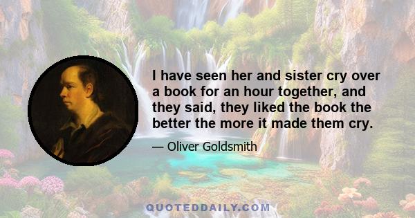 I have seen her and sister cry over a book for an hour together, and they said, they liked the book the better the more it made them cry.