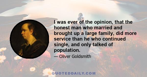 I was ever of the opinion, that the honest man who married and brought up a large family, did more service than he who continued single, and only talked of population.