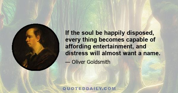 If the soul be happily disposed, every thing becomes capable of affording entertainment, and distress will almost want a name.