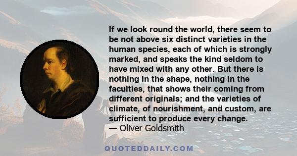 If we look round the world, there seem to be not above six distinct varieties in the human species, each of which is strongly marked, and speaks the kind seldom to have mixed with any other. But there is nothing in the