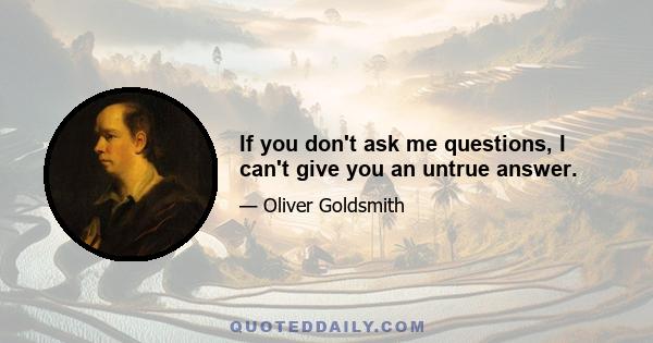 If you don't ask me questions, I can't give you an untrue answer.