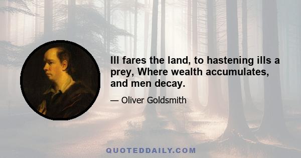 Ill fares the land, to hastening ills a prey, Where wealth accumulates, and men decay.