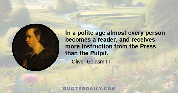 In a polite age almost every person becomes a reader, and receives more instruction from the Press than the Pulpit.