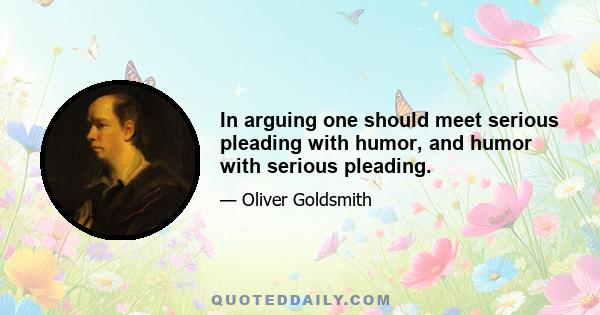 In arguing one should meet serious pleading with humor, and humor with serious pleading.