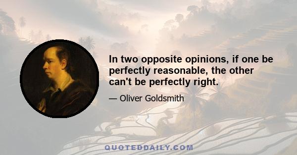 In two opposite opinions, if one be perfectly reasonable, the other can't be perfectly right.