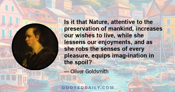 Is it that Nature, attentive to the preservation of mankind, increases our wishes to live, while she lessens our enjoyments, and as she robs the senses of every pleasure, equips imag-ination in the spoil?