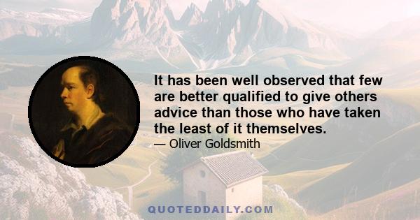 It has been well observed that few are better qualified to give others advice than those who have taken the least of it themselves.