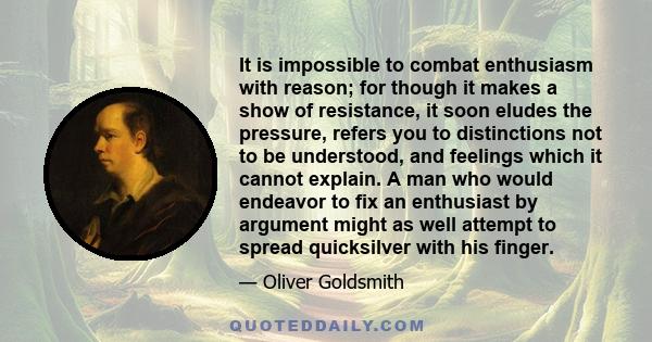 It is impossible to combat enthusiasm with reason; for though it makes a show of resistance, it soon eludes the pressure, refers you to distinctions not to be understood, and feelings which it cannot explain. A man who