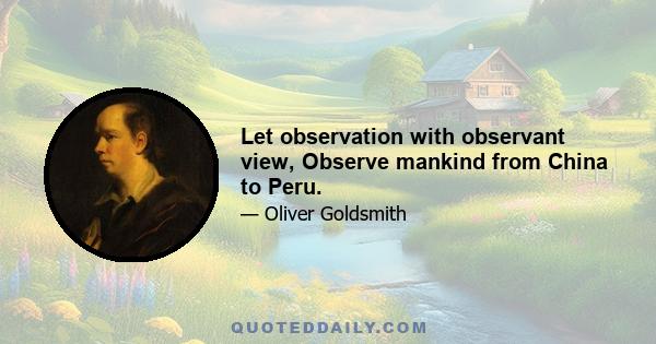 Let observation with observant view, Observe mankind from China to Peru.