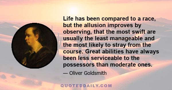 Life has been compared to a race, but the allusion improves by observing, that the most swift are usually the least manageable and the most likely to stray from the course. Great abilities have always been less