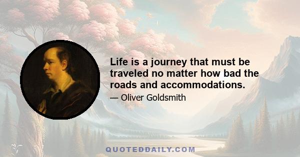 Life is a journey that must be traveled no matter how bad the roads and accommodations.