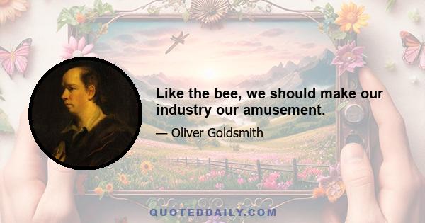 Like the bee, we should make our industry our amusement.