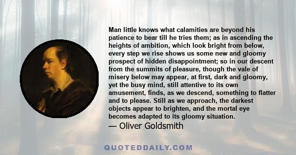 Man little knows what calamities are beyond his patience to bear till he tries them; as in ascending the heights of ambition, which look bright from below, every step we rise shows us some new and gloomy prospect of