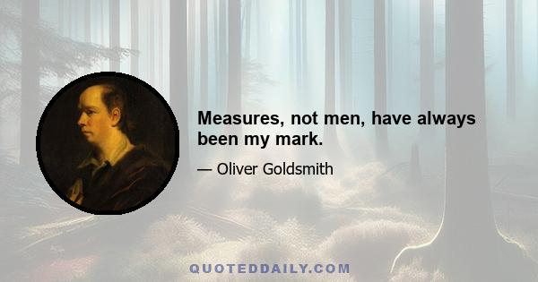 Measures, not men, have always been my mark.