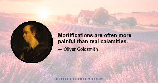 Mortifications are often more painful than real calamities.