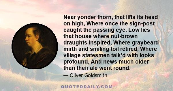 Near yonder thorn, that lifts its head on high, Where once the sign-post caught the passing eye, Low lies that house where nut-brown draughts inspired, Where graybeard mirth and smiling toil retired, Where village