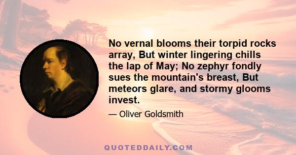 No vernal blooms their torpid rocks array, But winter lingering chills the lap of May; No zephyr fondly sues the mountain's breast, But meteors glare, and stormy glooms invest.