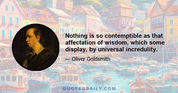 Nothing is so contemptible as that affectation of wisdom, which some display, by universal incredulity.