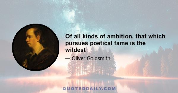 Of all kinds of ambition, that which pursues poetical fame is the wildest