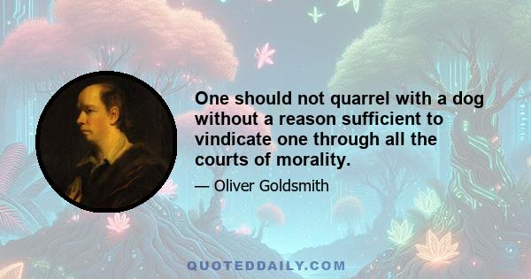 One should not quarrel with a dog without a reason sufficient to vindicate one through all the courts of morality.